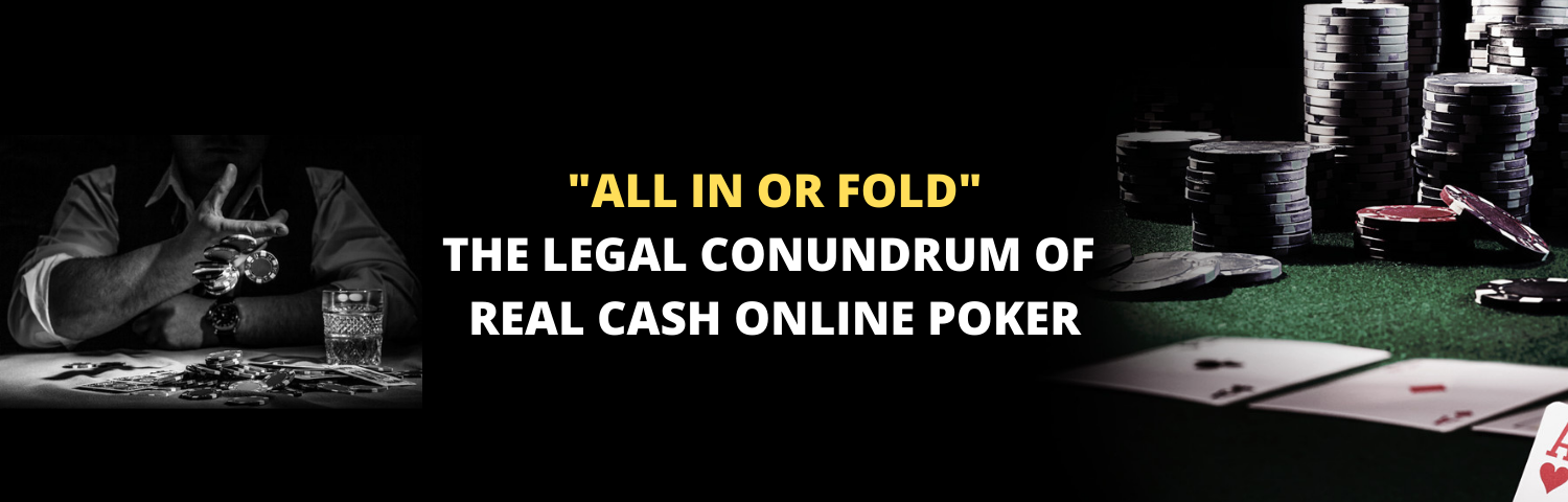 THE LEGAL CONUNDRUM OF REAL CASH ONLINE POKER "ALL IN OR FOLD"